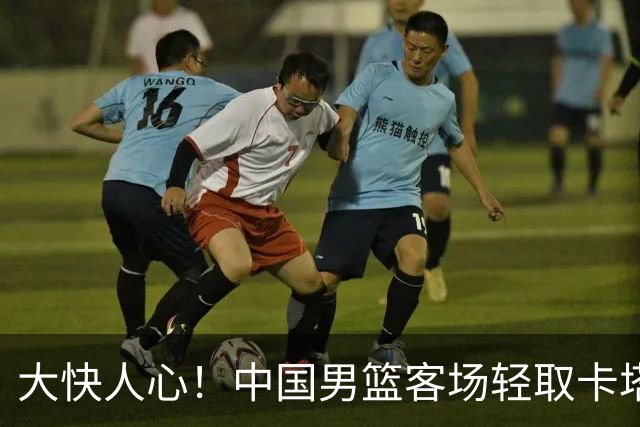 大快人心！中国男篮客场轻取卡塔尔，杨瀚森引领全队发力