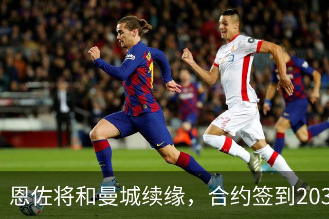 恩佐将和曼城续缘，合约签到2032年！