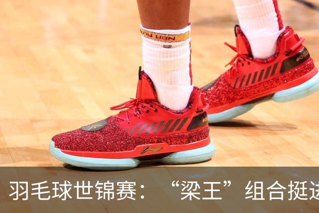 羽毛球世锦赛：“梁王”组合挺进四强 凤凰组合首进半决赛